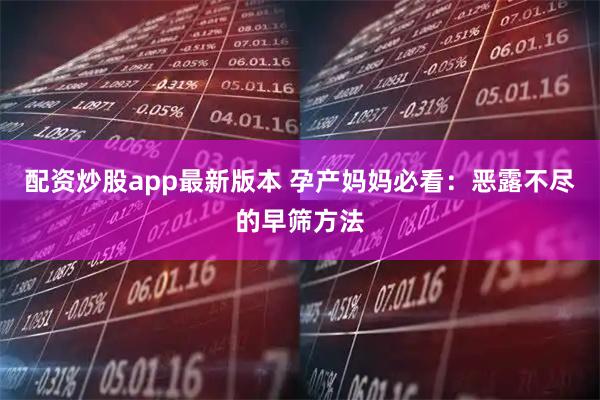 配资炒股app最新版本 孕产妈妈必看：恶露不尽的早筛方法