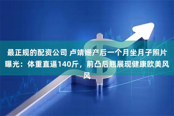 最正规的配资公司 卢靖姗产后一个月坐月子照片曝光：体重直逼140斤，前凸后翘展现健康欧美风