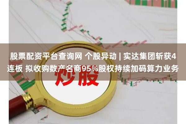 股票配资平台查询网 个股异动 | 实达集团斩获4连板 拟收购数产名商95%股权持续加码算力业务