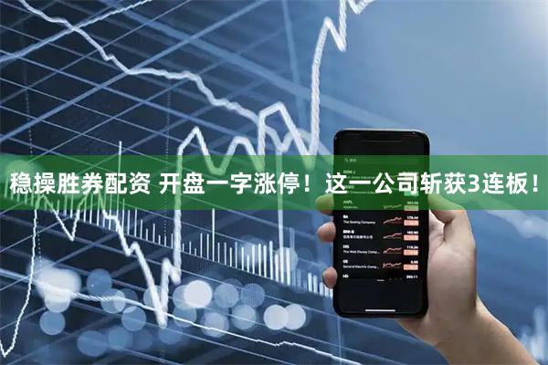 稳操胜券配资 开盘一字涨停！这一公司斩获3连板！