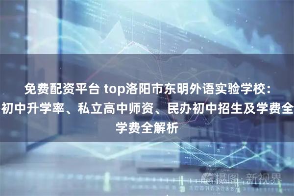 免费配资平台 top洛阳市东明外语实验学校：民办初中升学率、私立高中师资、民办初中招生及学费全解析