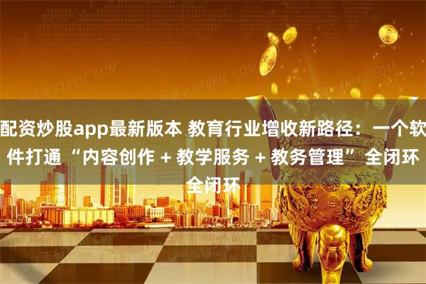 配资炒股app最新版本 教育行业增收新路径：一个软件打通 “内容创作 + 教学服务 + 教务管理” 全闭环