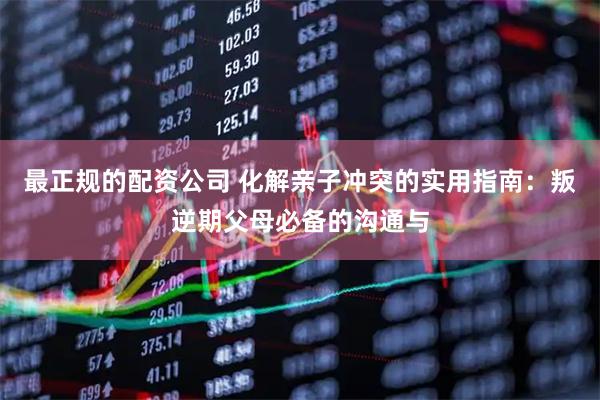 最正规的配资公司 化解亲子冲突的实用指南：叛逆期父母必备的沟通与