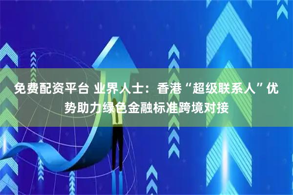 免费配资平台 业界人士：香港“超级联系人”优势助力绿色金融标准跨境对接