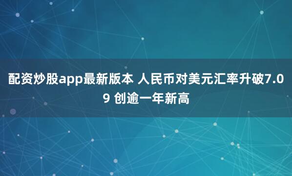 配资炒股app最新版本 人民币对美元汇率升破7.09 创逾一年新高