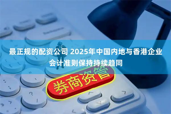 最正规的配资公司 2025年中国内地与香港企业会计准则保持持续趋同