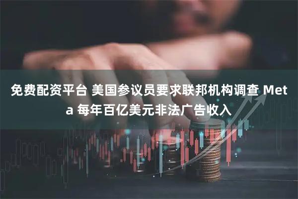免费配资平台 美国参议员要求联邦机构调查 Meta 每年百亿美元非法广告收入