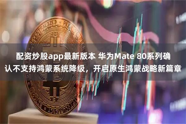 配资炒股app最新版本 华为Mate 80系列确认不支持鸿蒙系统降级，开启原生鸿蒙战略新篇章