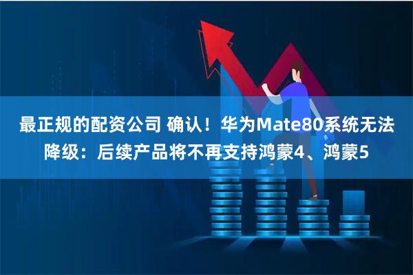 最正规的配资公司 确认！华为Mate80系统无法降级：后续产品将不再支持鸿蒙4、鸿蒙5