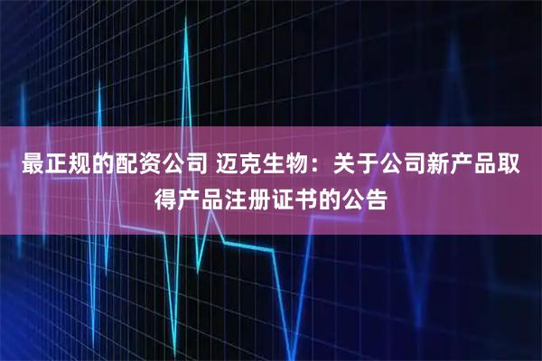 最正规的配资公司 迈克生物：关于公司新产品取得产品注册证书的公告