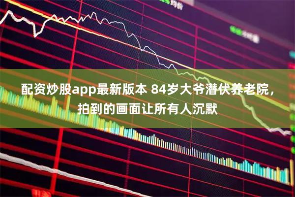 配资炒股app最新版本 84岁大爷潜伏养老院，拍到的画面让所有人沉默