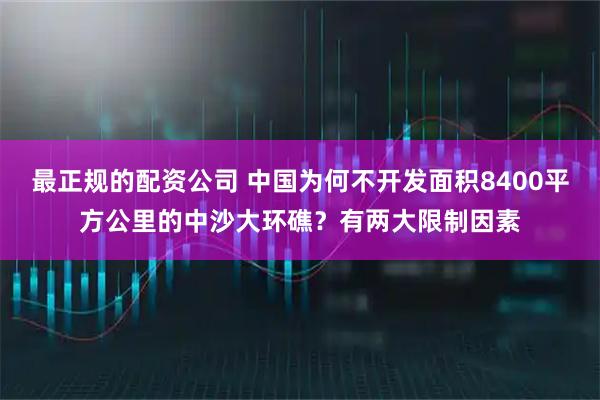 最正规的配资公司 中国为何不开发面积8400平方公里的中沙大环礁？有两大限制因素