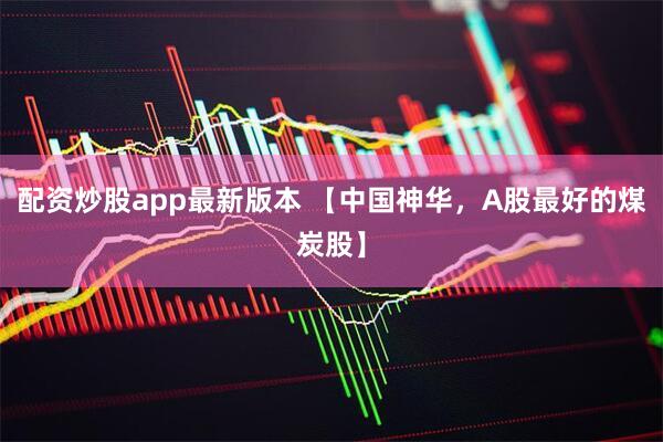 配资炒股app最新版本 【中国神华，A股最好的煤炭股】