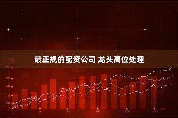 最正规的配资公司 龙头高位处理