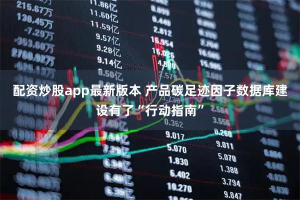 配资炒股app最新版本 产品碳足迹因子数据库建设有了“行动指南”