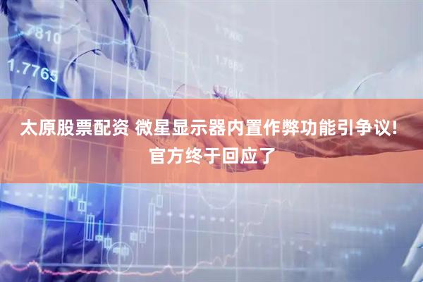 太原股票配资 微星显示器内置作弊功能引争议! 官方终于回应了