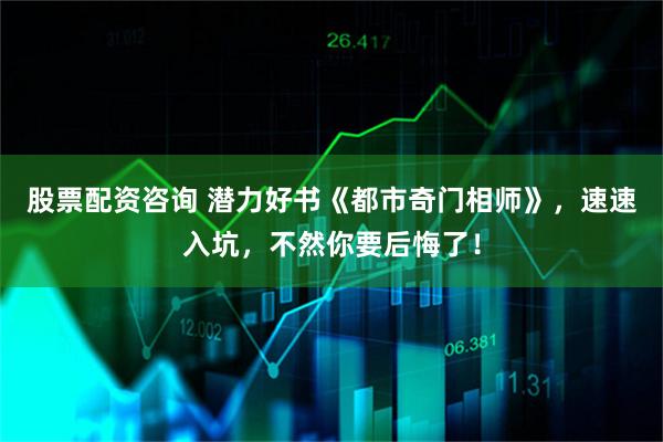 股票配资咨询 潜力好书《都市奇门相师》，速速入坑，不然你要后悔了！