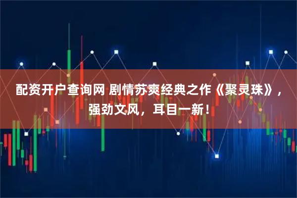 配资开户查询网 剧情苏爽经典之作《聚灵珠》，强劲文风，耳目一新！
