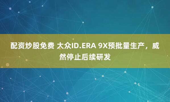 配资炒股免费 大众ID.ERA 9X预批量生产，威然停止后续研发