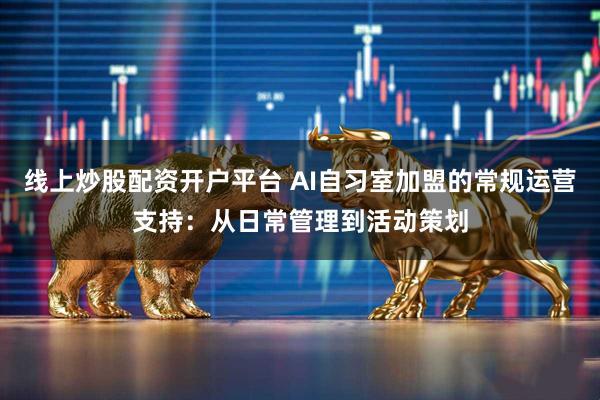 线上炒股配资开户平台 AI自习室加盟的常规运营支持：从日常管理到活动策划
