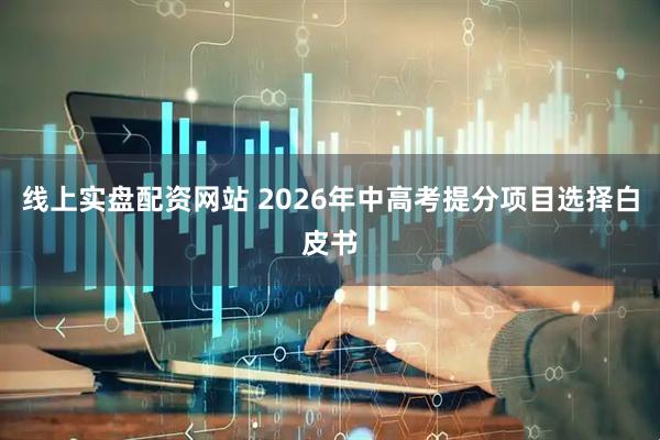 线上实盘配资网站 2026年中高考提分项目选择白皮书