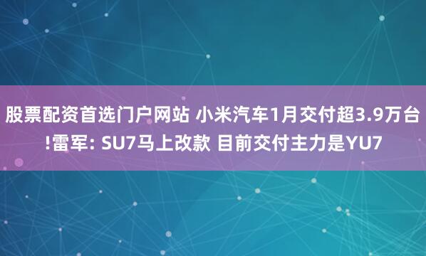 股票配资首选门户网站 小米汽车1月交付超3.9万台!雷军: SU7马上改款 目前交付主力是YU7