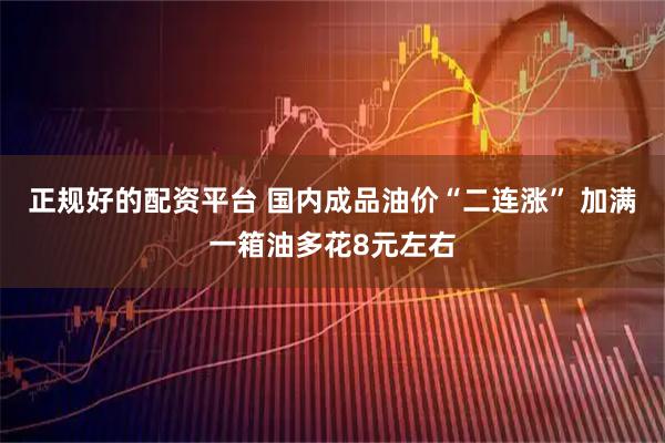 正规好的配资平台 国内成品油价“二连涨” 加满一箱油多花8元左右