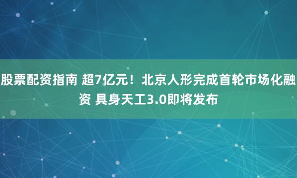 股票配资指南 超7亿元！北京人形完成首轮市场化融资 具身天工3.0即将发布