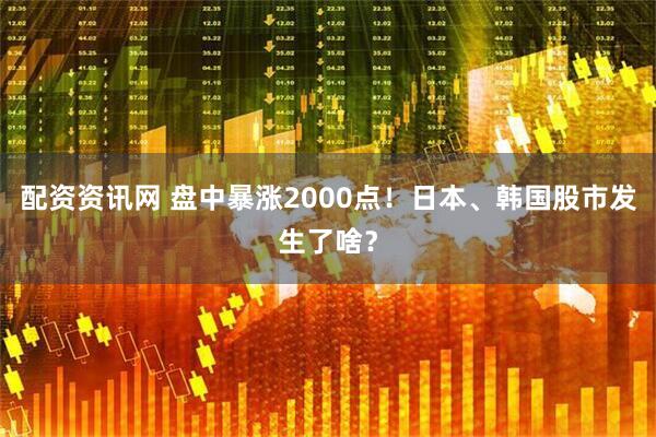 配资资讯网 盘中暴涨2000点！日本、韩国股市发生了啥？