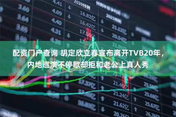 配资门户查询 胡定欣立春宣布离开TVB20年，内地巡演不停歇却拒和老公上真人秀