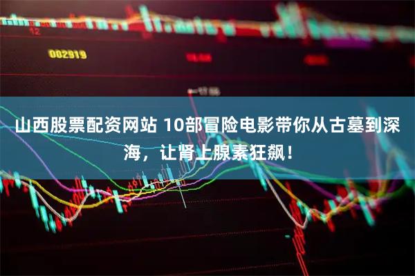 山西股票配资网站 10部冒险电影带你从古墓到深海，让肾上腺素狂飙！