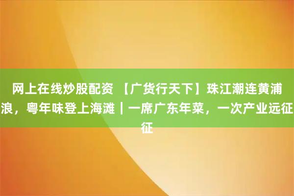 网上在线炒股配资 【广货行天下】珠江潮连黄浦浪，粤年味登上海滩｜一席广东年菜，一次产业远征