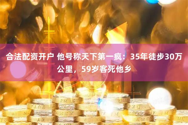 合法配资开户 他号称天下第一疯：35年徒步30万公里，59岁客死他乡