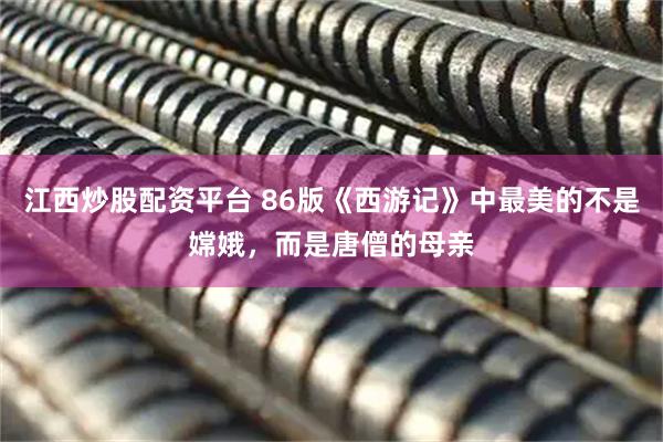 江西炒股配资平台 86版《西游记》中最美的不是嫦娥，而是唐僧的母亲