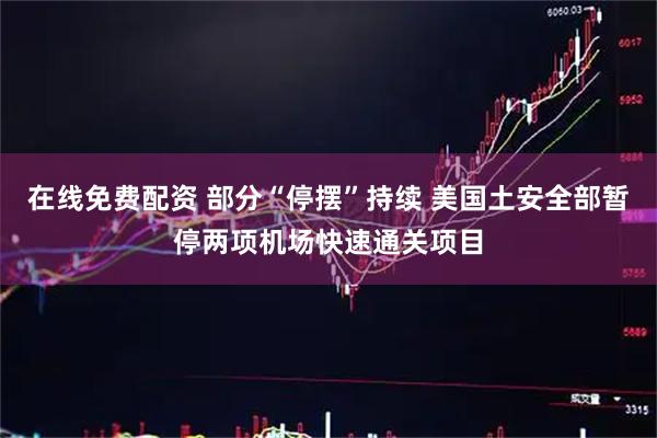 在线免费配资 部分“停摆”持续 美国土安全部暂停两项机场快速通关项目