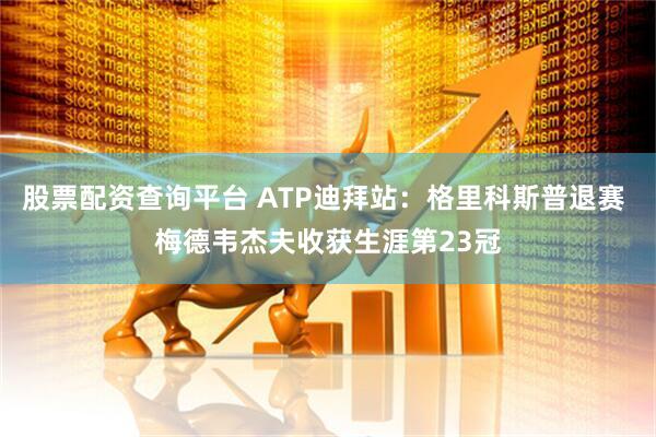 股票配资查询平台 ATP迪拜站：格里科斯普退赛 梅德韦杰夫收获生涯第23冠