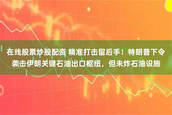 在线股票炒股配资 精准打击留后手！特朗普下令袭击伊朗关键石油出口枢纽，但未炸石油设施