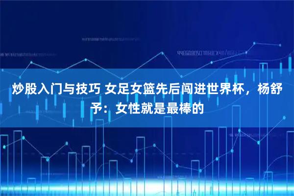 炒股入门与技巧 女足女篮先后闯进世界杯，杨舒予：女性就是最棒的