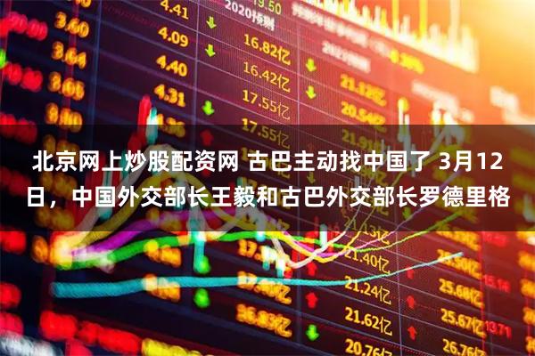 北京网上炒股配资网 古巴主动找中国了 3月12日，中国外交部长王毅和古巴外交部长罗德里格