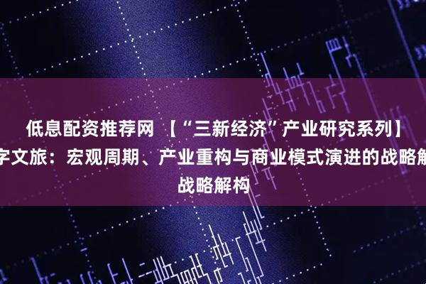 低息配资推荐网 【“三新经济”产业研究系列】数字文旅：宏观周期、产业重构与商业模式演进的战略解构