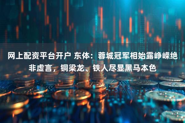 网上配资平台开户 东体：蓉城冠军相始露峥嵘绝非虚言，铜梁龙、铁人尽显黑马本色