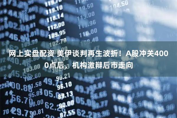 网上实盘配资 美伊谈判再生波折！A股冲关4000点后，机构激辩后市走向