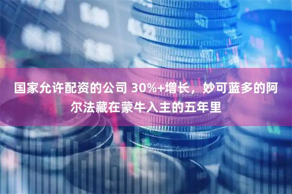国家允许配资的公司 30%+增长，妙可蓝多的阿尔法藏在蒙牛入主的五年里
