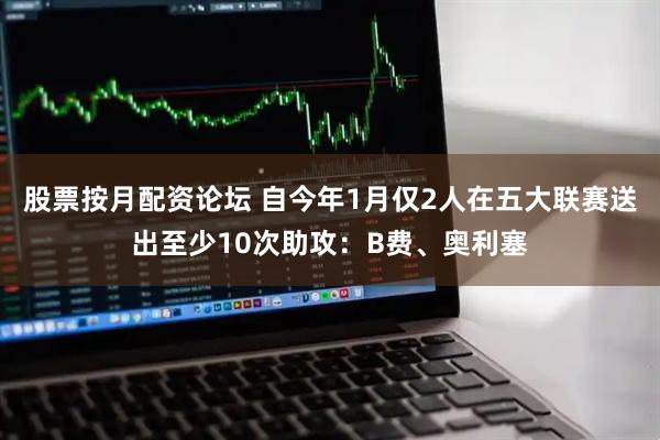 股票按月配资论坛 自今年1月仅2人在五大联赛送出至少10次助攻：B费、奥利塞