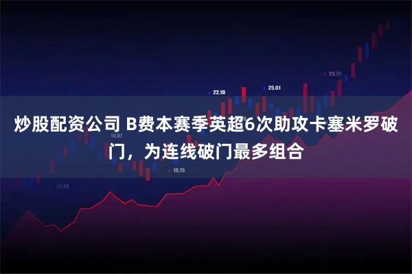 炒股配资公司 B费本赛季英超6次助攻卡塞米罗破门，为连线破门最多组合
