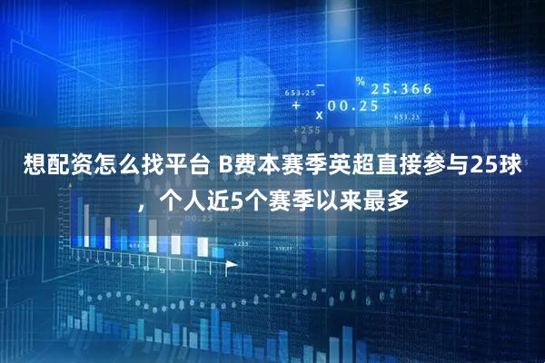 想配资怎么找平台 B费本赛季英超直接参与25球，个人近5个赛季以来最多