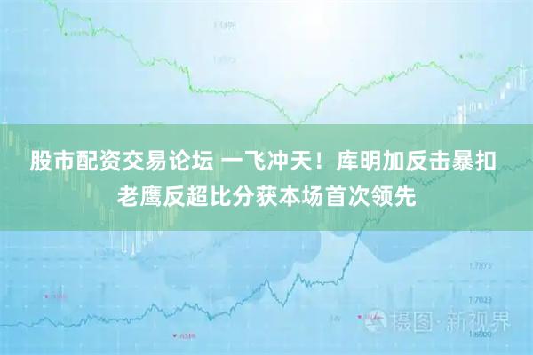 股市配资交易论坛 一飞冲天！库明加反击暴扣 老鹰反超比分获本场首次领先