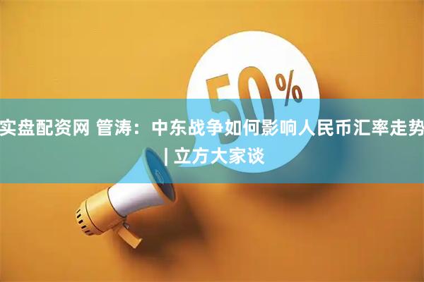 实盘配资网 管涛：中东战争如何影响人民币汇率走势 | 立方大家谈
