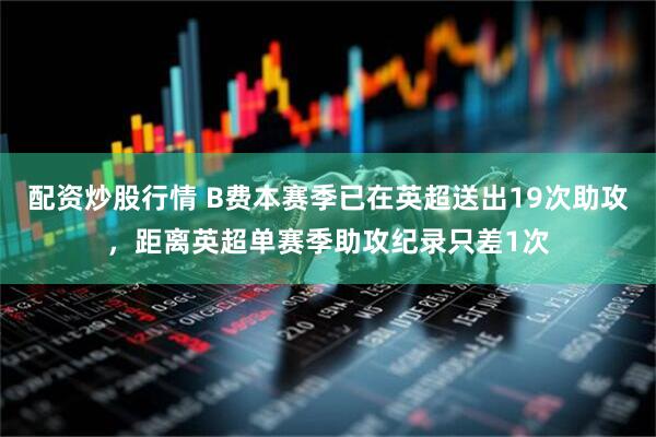 配资炒股行情 B费本赛季已在英超送出19次助攻，距离英超单赛季助攻纪录只差1次