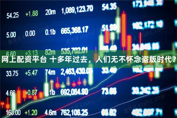 网上配资平台 十多年过去，人们无不怀念盗版时代？